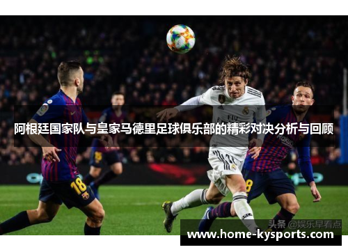 阿根廷国家队与皇家马德里足球俱乐部的精彩对决分析与回顾