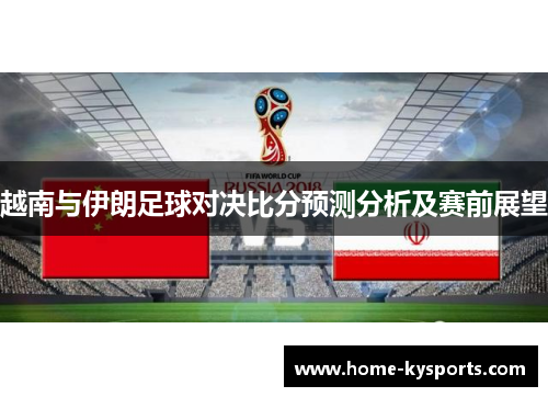 越南与伊朗足球对决比分预测分析及赛前展望