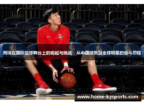 周琦在国际篮球舞台上的崛起与挑战：从中国球员到全球明星的奋斗历程