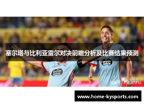 塞尔塔与比利亚雷尔对决前瞻分析及比赛结果预测