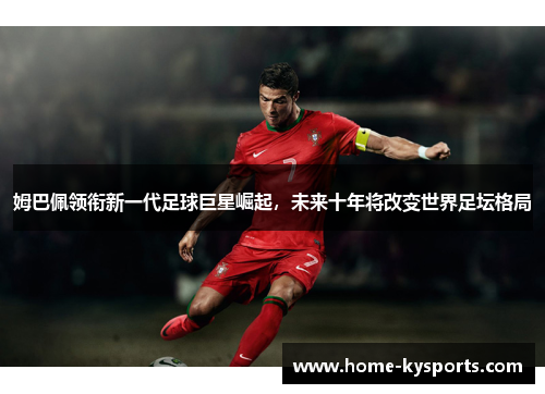 姆巴佩领衔新一代足球巨星崛起，未来十年将改变世界足坛格局